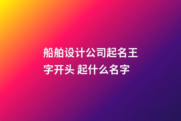 船舶设计公司起名王字开头 起什么名字-第1张-公司起名-玄机派